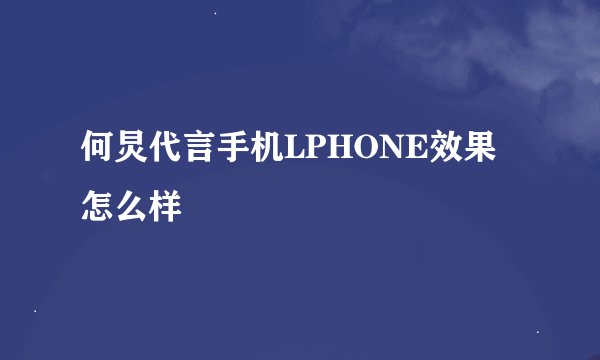 何炅代言手机LPHONE效果怎么样