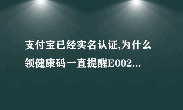 支付宝已经实名认证,为什么领健康码一直提醒E002实名认证？