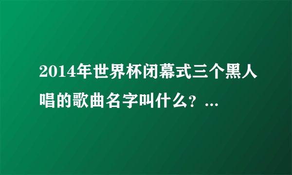 2014年世界杯闭幕式三个黑人唱的歌曲名字叫什么？中文名叫勇往直前。