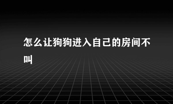 怎么让狗狗进入自己的房间不叫