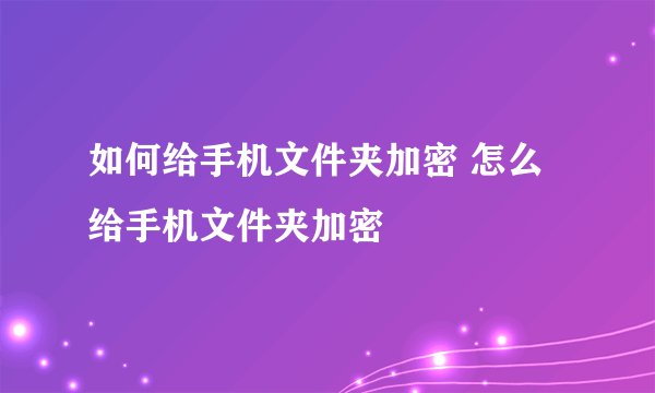 如何给手机文件夹加密 怎么给手机文件夹加密
