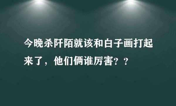 今晚杀阡陌就该和白子画打起来了，他们俩谁厉害？？