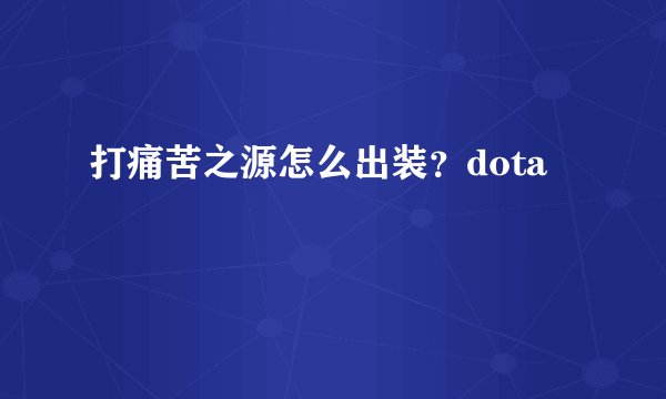 打痛苦之源怎么出装？dota