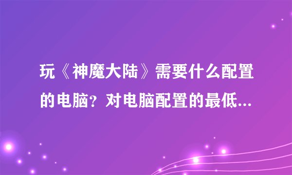 玩《神魔大陆》需要什么配置的电脑？对电脑配置的最低要求是什么?