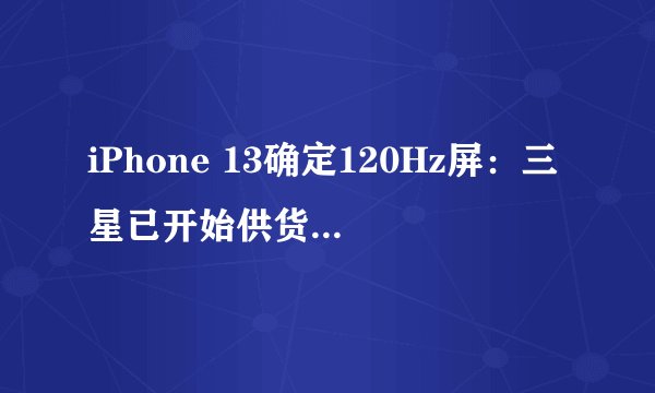 iPhone 13确定120Hz屏：三星已开始供货，苹果刘海减小电池增大会是这样吗？