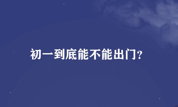 初一到底能不能出门？
