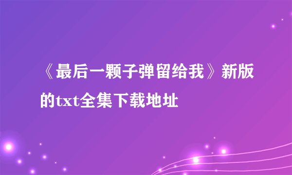 《最后一颗子弹留给我》新版的txt全集下载地址