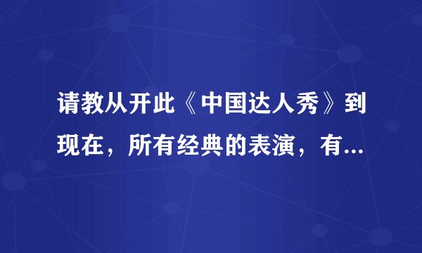 请教从开此《中国达人秀》到现在，所有经典的表演，有哪些？谢谢大家！！！