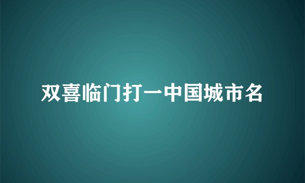 双喜临门打一中国城市名