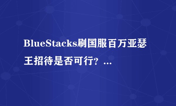 BlueStacks刷国服百万亚瑟王招待是否可行？。难易程度如何？成功率如何？改数字究竟改成什么数字？