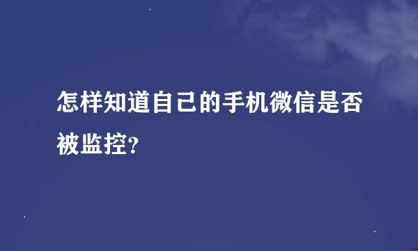 怎样知道自己的手机微信是否被监控？