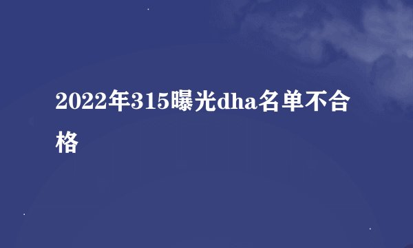 2022年315曝光dha名单不合格