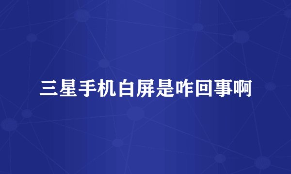 三星手机白屏是咋回事啊