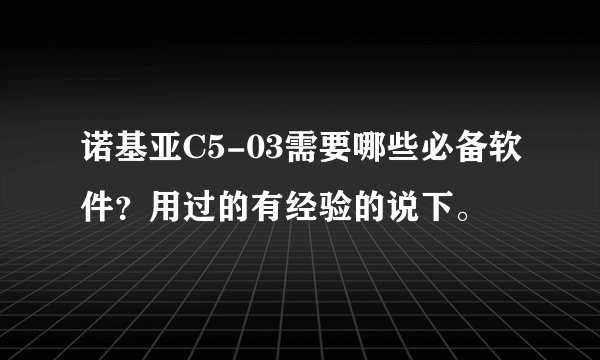 诺基亚C5-03需要哪些必备软件？用过的有经验的说下。