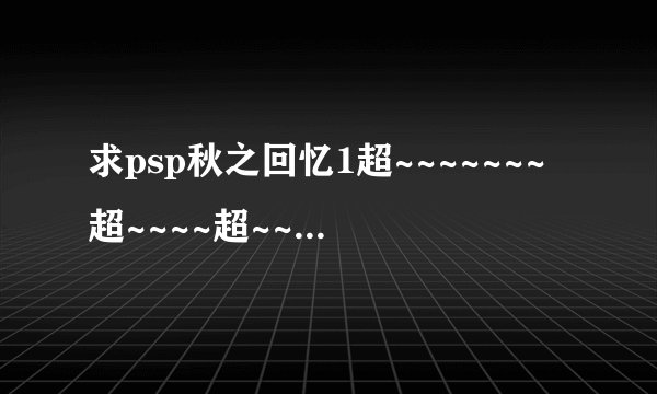 求psp秋之回忆1超~~~~~~~超~~~~超~~~~~详细攻略