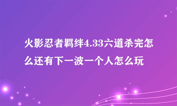 火影忍者羁绊4.33六道杀完怎么还有下一波一个人怎么玩