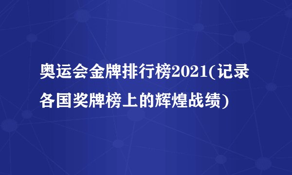 奥运会金牌排行榜2021(记录各国奖牌榜上的辉煌战绩)