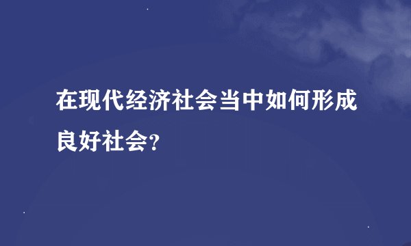 在现代经济社会当中如何形成良好社会？