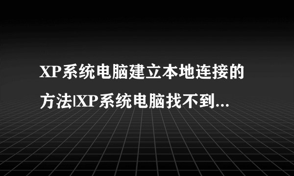 XP系统电脑建立本地连接的方法|XP系统电脑找不到本地连接怎么办