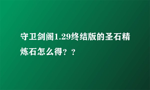 守卫剑阁1.29终结版的圣石精炼石怎么得？？
