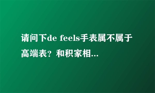 请问下de feels手表属不属于高端表？和积家相比处于什么地位？