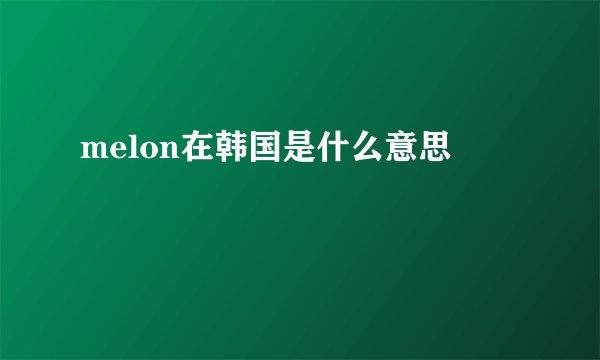 melon在韩国是什么意思