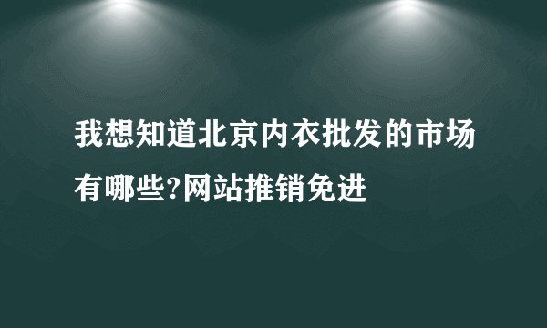 我想知道北京内衣批发的市场有哪些?网站推销免进