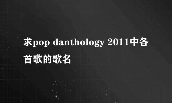 求pop danthology 2011中各首歌的歌名