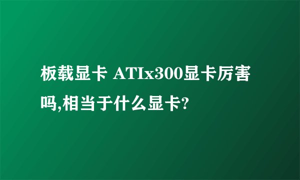 板载显卡 ATIx300显卡厉害吗,相当于什么显卡?