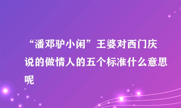 “潘邓驴小闲”王婆对西门庆说的做情人的五个标准什么意思呢