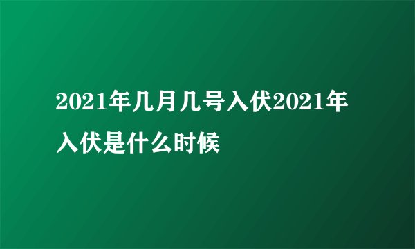 2021年几月几号入伏2021年入伏是什么时候