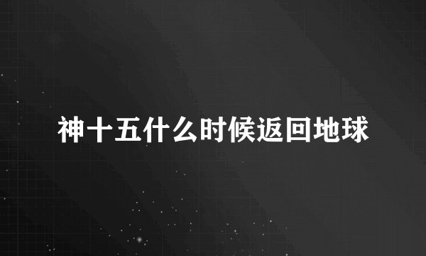 神十五什么时候返回地球