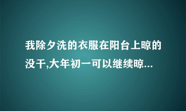 我除夕洗的衣服在阳台上晾的没干,大年初一可以继续晾在阳台上吗？