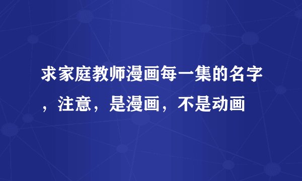 求家庭教师漫画每一集的名字，注意，是漫画，不是动画