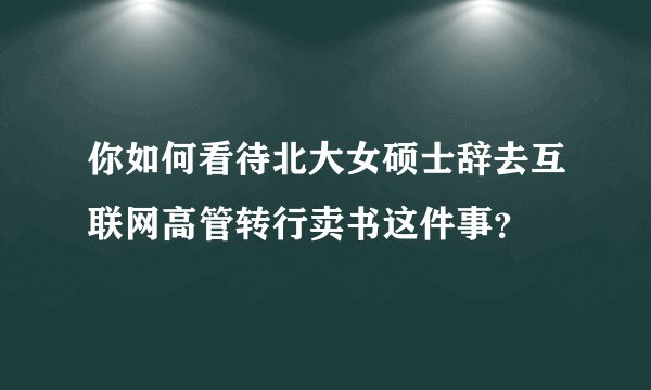 你如何看待北大女硕士辞去互联网高管转行卖书这件事？