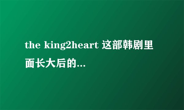 the king2heart 这部韩剧里面长大后的国王和王子分别是谁演的