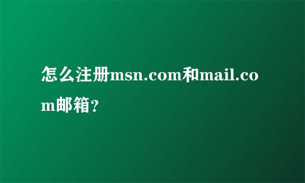 怎么注册msn.com和mail.com邮箱？