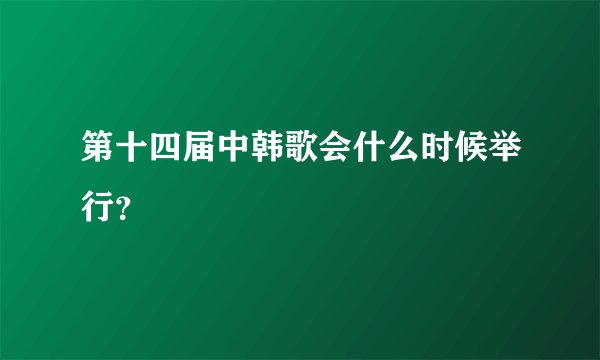 第十四届中韩歌会什么时候举行？