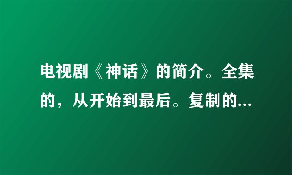 电视剧《神话》的简介。全集的，从开始到最后。复制的也行。分，尽力相送。