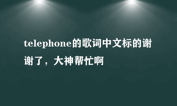 telephone的歌词中文标的谢谢了，大神帮忙啊