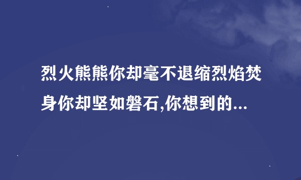 烈火熊熊你却毫不退缩烈焰焚身你却坚如磐石,你想到的人物会是谁