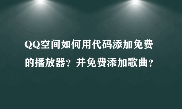 QQ空间如何用代码添加免费的播放器？并免费添加歌曲？