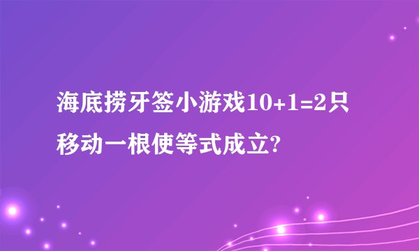 海底捞牙签小游戏10+1=2只移动一根使等式成立?