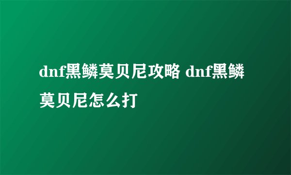 dnf黑鳞莫贝尼攻略 dnf黑鳞莫贝尼怎么打