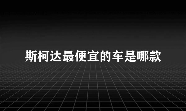 斯柯达最便宜的车是哪款