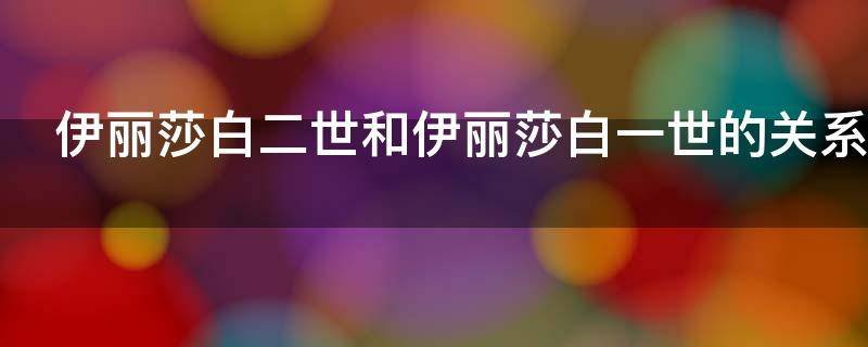 伊丽莎白一世和二世什么关系?？？