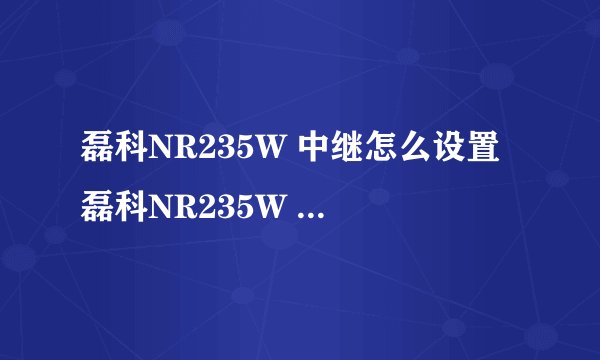 磊科NR235W 中继怎么设置 磊科NR235W 中继设置教程【详解】