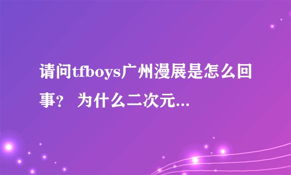 请问tfboys广州漫展是怎么回事？ 为什么二次元的地方会有三次元的人？ coser被泼饮料是不是