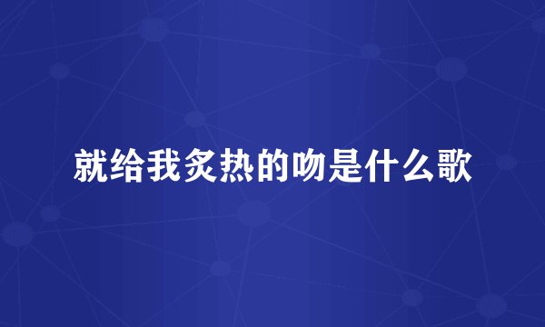 就给我炙热的吻是什么歌