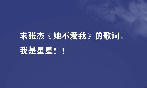 求张杰《她不爱我》的歌词、我是星星！！